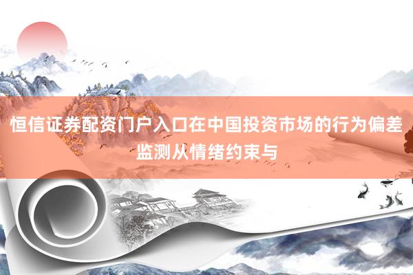 恒信证券配资门户入口在中国投资市场的行为偏差监测从情绪约束与