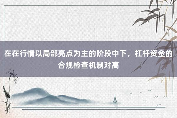 在在行情以局部亮点为主的阶段中下，杠杆资金的合规检查机制对高