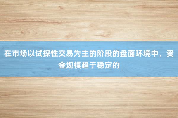 在市场以试探性交易为主的阶段的盘面环境中，资金规模趋于稳定的