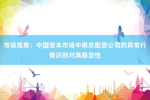 市场观察：中国资本市场中南京配资公司的异常行情识别对高稳定性
