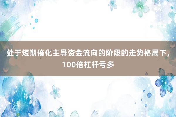 处于短期催化主导资金流向的阶段的走势格局下，100倍杠杆亏多