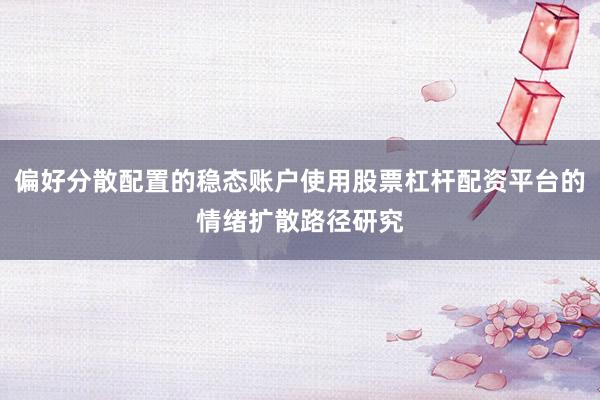 偏好分散配置的稳态账户使用股票杠杆配资平台的情绪扩散路径研究