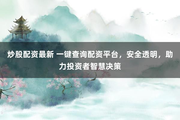 炒股配资最新 一键查询配资平台，安全透明，助力投资者智慧决策