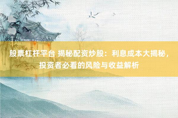 股票杠杆平台 揭秘配资炒股：利息成本大揭秘，投资者必看的风险与收益解析