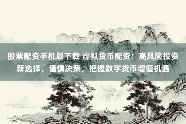 股票配资手机版下载 虚拟货币配资：高风险投资新选择，谨慎决策，把握数字货币增值机遇