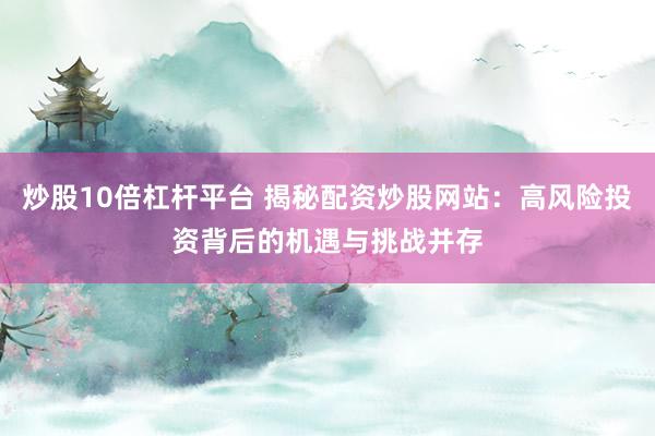 炒股10倍杠杆平台 揭秘配资炒股网站：高风险投资背后的机遇与挑战并存