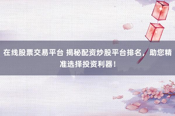 在线股票交易平台 揭秘配资炒股平台排名，助您精准选择投资利器！