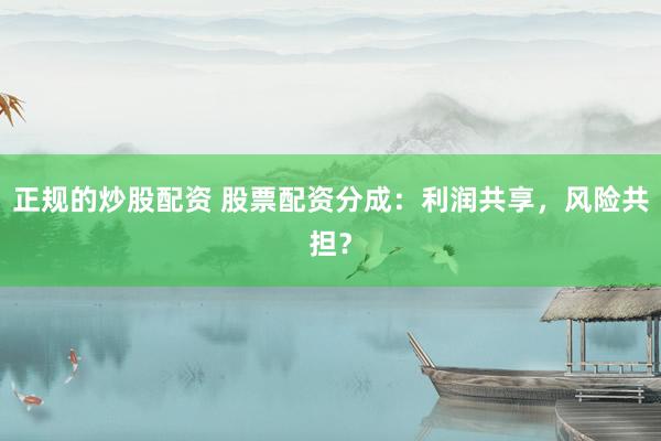 正规的炒股配资 股票配资分成：利润共享，风险共担？
