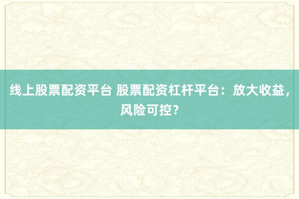 线上股票配资平台 股票配资杠杆平台：放大收益，风险可控？