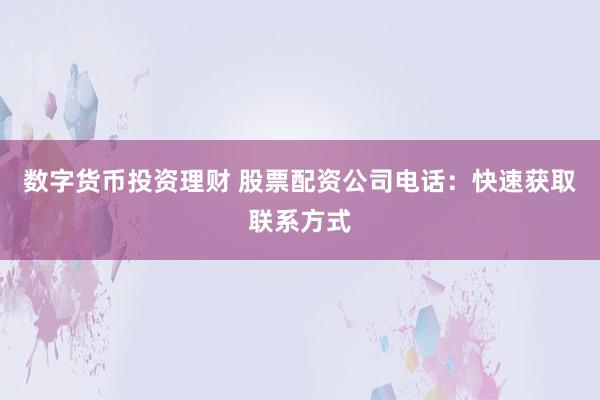 数字货币投资理财 股票配资公司电话：快速获取联系方式