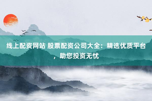 线上配资网站 股票配资公司大全：精选优质平台，助您投资无忧