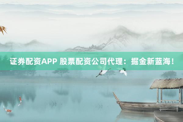 证券配资APP 股票配资公司代理：掘金新蓝海！