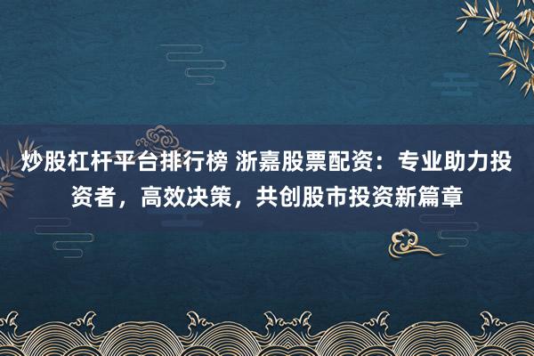 炒股杠杆平台排行榜 浙嘉股票配资：专业助力投资者，高效决策，共创股市投资新篇章