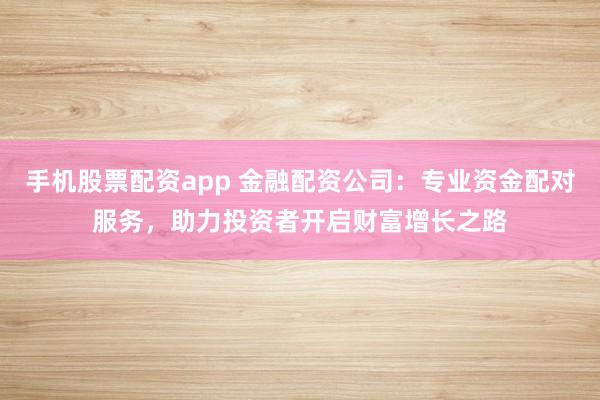 手机股票配资app 金融配资公司：专业资金配对服务，助力投资者开启财富增长之路