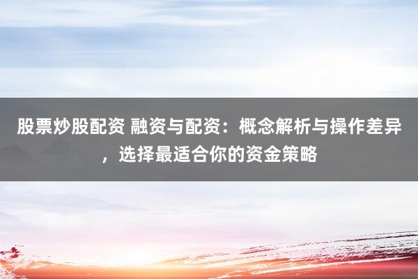 股票炒股配资 融资与配资：概念解析与操作差异，选择最适合你的资金策略