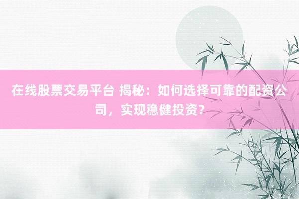 在线股票交易平台 揭秘：如何选择可靠的配资公司，实现稳健投资？
