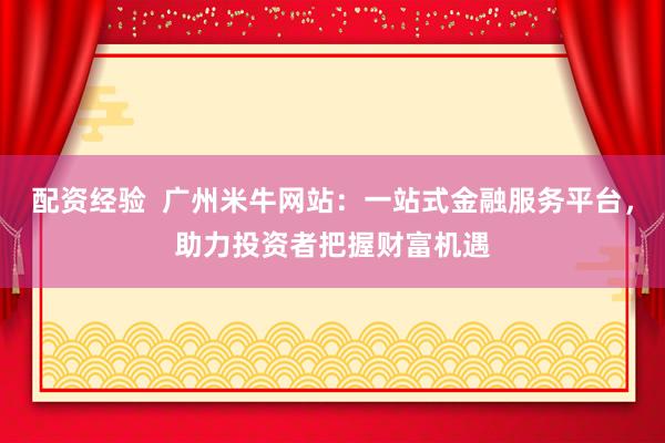 配资经验  广州米牛网站：一站式金融服务平台，助力投资者把握财富机遇