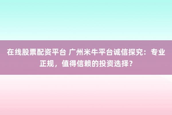 在线股票配资平台 广州米牛平台诚信探究：专业正规，值得信赖的投资选择？