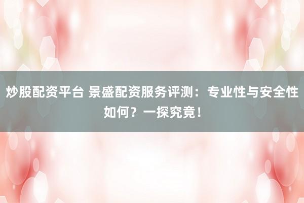 炒股配资平台 景盛配资服务评测：专业性与安全性如何？一探究竟！