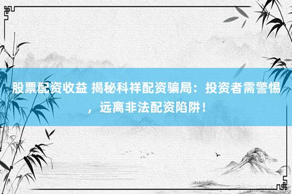 股票配资收益 揭秘科祥配资骗局：投资者需警惕，远离非法配资陷阱！