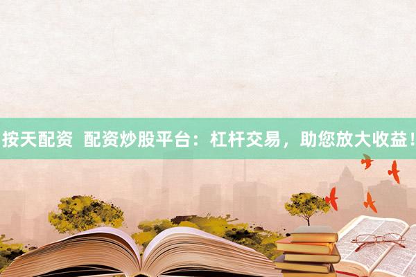按天配资  配资炒股平台：杠杆交易，助您放大收益！