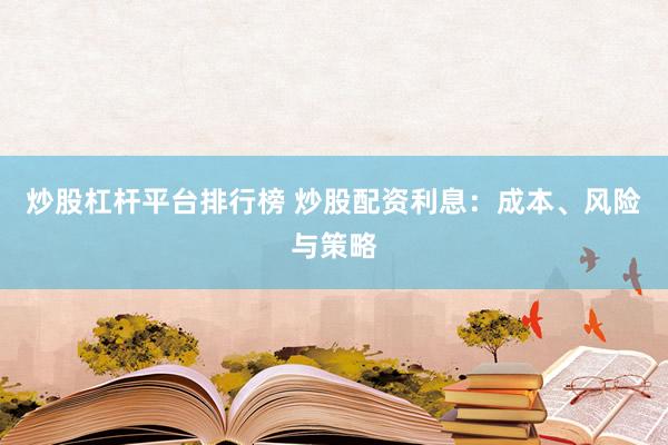 炒股杠杆平台排行榜 炒股配资利息：成本、风险与策略