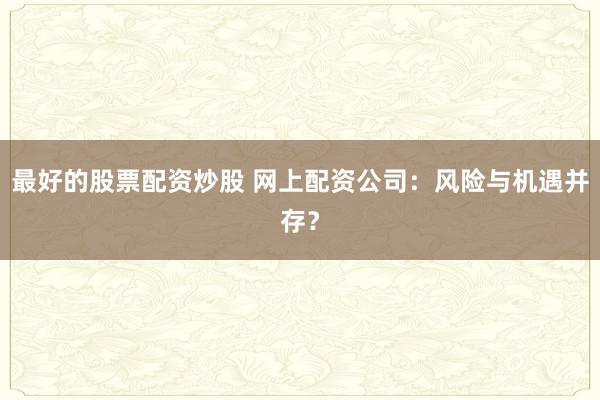 最好的股票配资炒股 网上配资公司：风险与机遇并存？