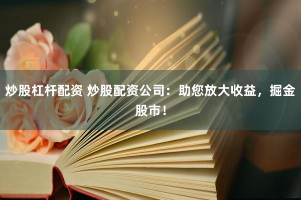 炒股杠杆配资 炒股配资公司：助您放大收益，掘金股市！