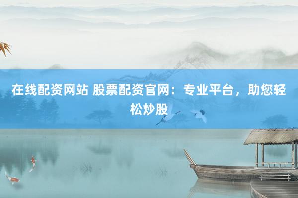 在线配资网站 股票配资官网:专业平台,助您轻松炒股