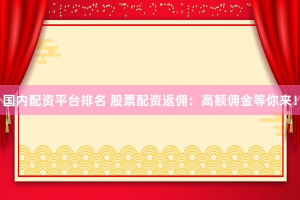 国内配资平台排名 股票配资返佣:高额佣金等你来!