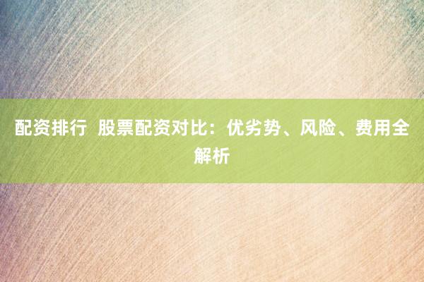 配资排行  股票配资对比：优劣势、风险、费用全解析