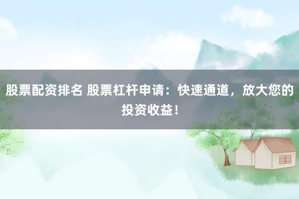 股票配资排名 股票杠杆申请：快速通道，放大您的投资收益！