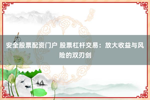 安全股票配资门户 股票杠杆交易：放大收益与风险的双刃剑