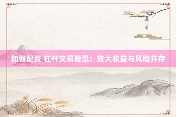 如何配资 杠杆交易股票：放大收益与风险并存