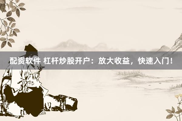 配资软件 杠杆炒股开户：放大收益，快速入门！