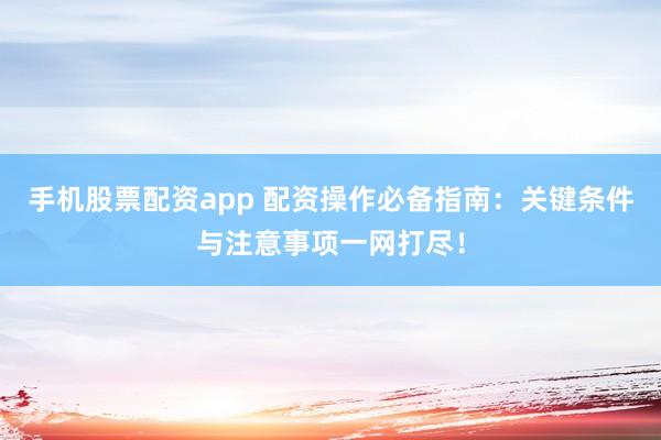 手机股票配资app 配资操作必备指南：关键条件与注意事项一网打尽！