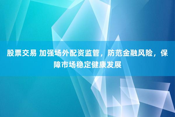 股票交易 加强场外配资监管，防范金融风险，保障市场稳定健康发展