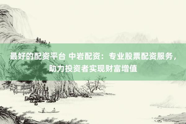 最好的配资平台 中岩配资：专业股票配资服务，助力投资者实现财富增值