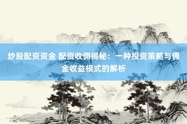 炒股配资资金 配资收佣揭秘：一种投资策略与佣金收益模式的解析
