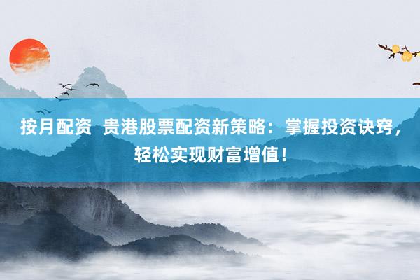 按月配资  贵港股票配资新策略：掌握投资诀窍，轻松实现财富增值！