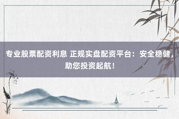 专业股票配资利息 正规实盘配资平台：安全稳健，助您投资起航！