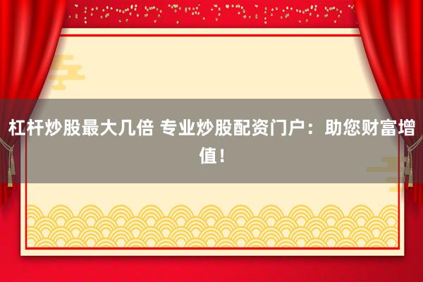 杠杆炒股最大几倍 专业炒股配资门户：助您财富增值！