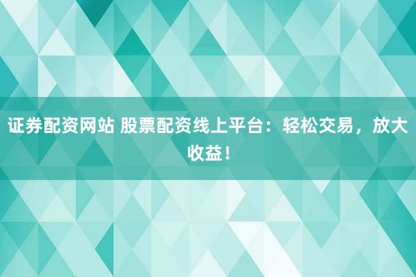 证券配资网站 股票配资线上平台：轻松交易，放大收益！