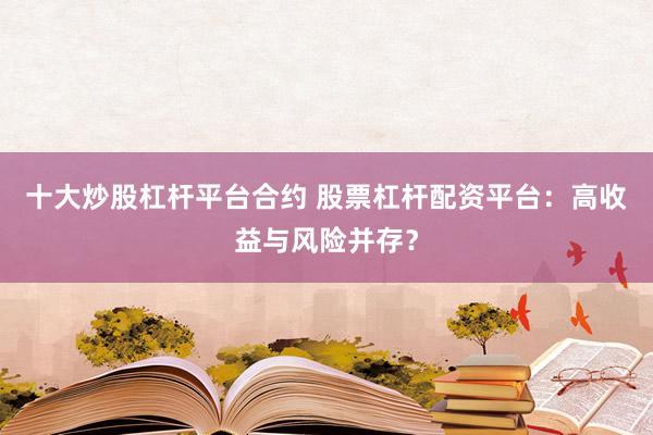十大炒股杠杆平台合约 股票杠杆配资平台：高收益与风险并存？