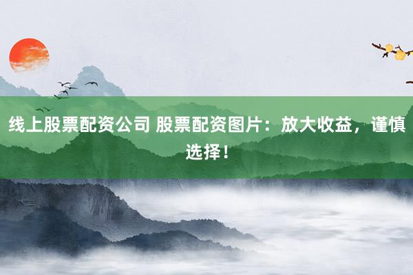 线上股票配资公司 股票配资图片：放大收益，谨慎选择！