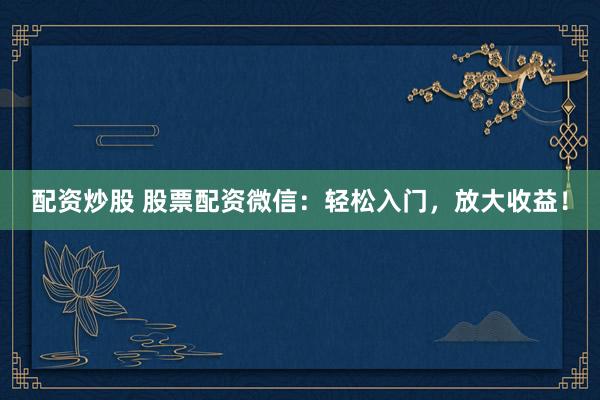 配资炒股 股票配资微信：轻松入门，放大收益！