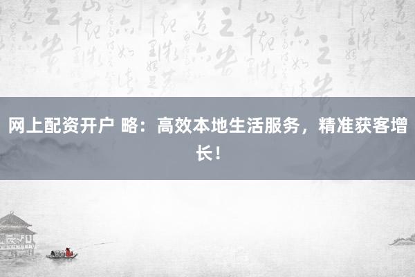 网上配资开户 略：高效本地生活服务，精准获客增长！