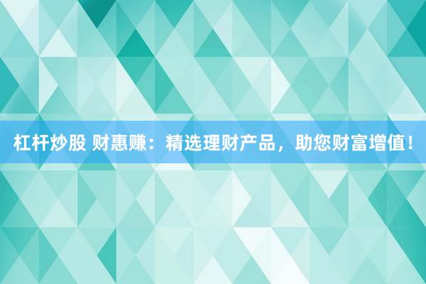 杠杆炒股 财惠赚：精选理财产品，助您财富增值！