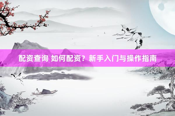 配资查询 如何配资？新手入门与操作指南
