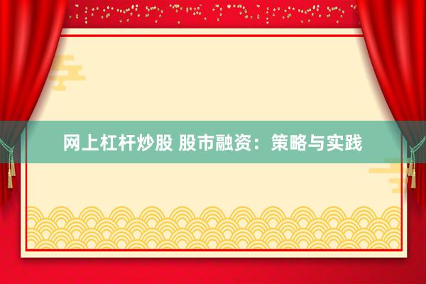 网上杠杆炒股 股市融资：策略与实践